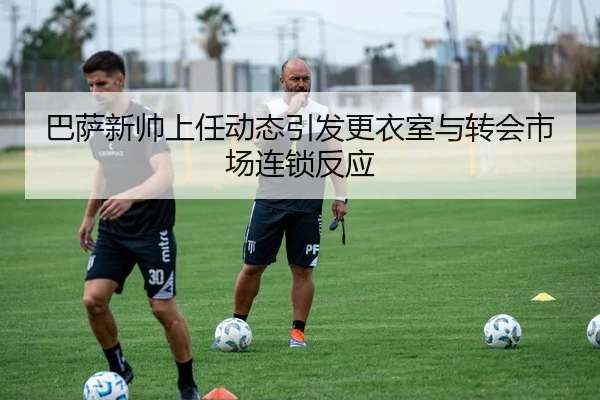 巴萨新帅上任动态引发更衣室与转会市场连锁反应