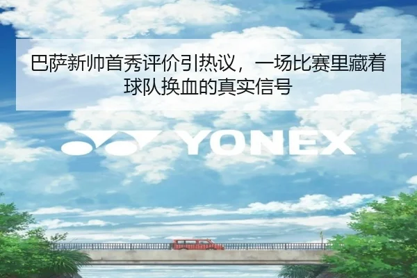 巴萨新帅首秀评价引热议，一场比赛里藏着球队换血的真实信号